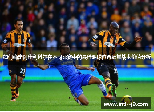 如何确定阿什利科尔在不同比赛中的最佳踢球位置及其战术价值分析 如何确定阿什利科尔在不同比赛中的最佳踢球位置及其战术价值分析