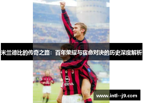 米兰德比的传奇之路:百年荣耀与宿命对决的历史深度解析 米兰德比的传奇之路:百年荣耀与宿命对决的历史深度解析