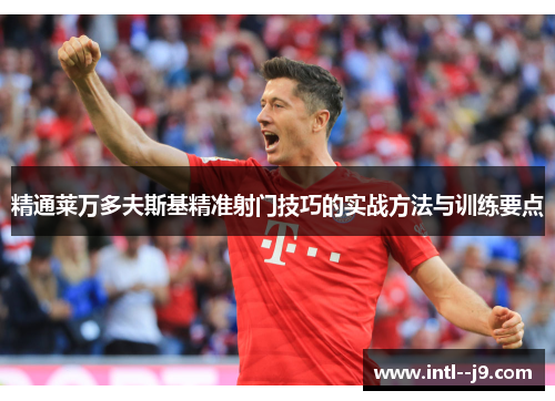 精通莱万多夫斯基精准射门技巧的实战方法与训练要点 精通莱万多夫斯基精准射门技巧的实战方法与训练要点