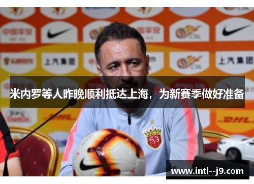 米内罗等人昨晚顺利抵达上海，为新赛季做好准备
