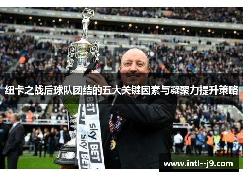 纽卡之战后球队团结的五大关键因素与凝聚力提升策略 纽卡之战后球队团结的五大关键因素与凝聚力提升策略