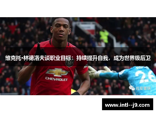 维克托·林德洛夫谈职业目标:持续提升自我,成为世界级后卫 维克托·林德洛夫谈职业目标:持续提升自我,成为世界级后卫