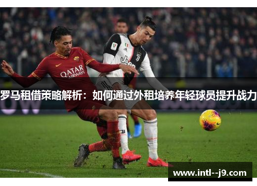 罗马租借策略解析:如何通过外租培养年轻球员提升战力 罗马租借策略解析:如何通过外租培养年轻球员提升战力