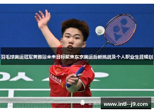 羽毛球奥运冠军黄雅琼未来目标聚焦东京奥运后新挑战及个人职业生涯规划 羽毛球奥运冠军黄雅琼未来目标聚焦东京奥运后新挑战及个人职业生涯规划