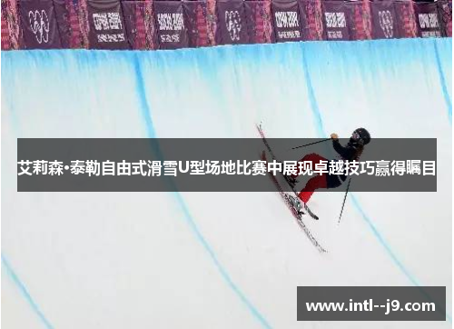 艾莉森·泰勒自由式滑雪U型场地比赛中展现卓越技巧赢得瞩目 艾莉森·泰勒自由式滑雪U型场地比赛中展现卓越技巧赢得瞩目