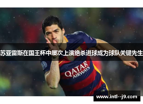 苏亚雷斯在国王杯中屡次上演绝杀进球成为球队关键先生 苏亚雷斯在国王杯中屡次上演绝杀进球成为球队关键先生