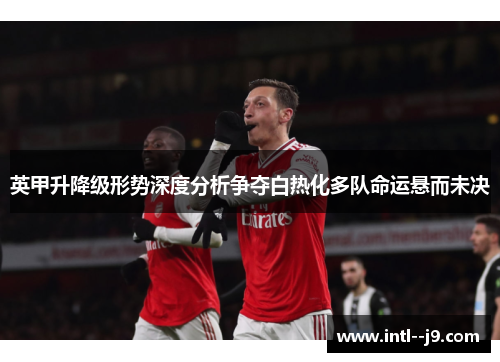 英甲升降级形势深度分析争夺白热化多队命运悬而未决 英甲升降级形势深度分析争夺白热化多队命运悬而未决