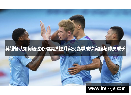 英超各队如何通过心理素质提升实现赛季成绩突破与球员成长