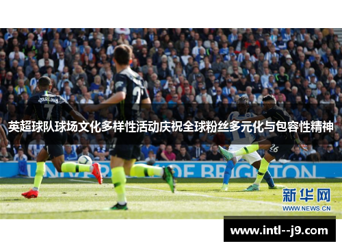 英超球队球场文化多样性活动庆祝全球粉丝多元化与包容性精神