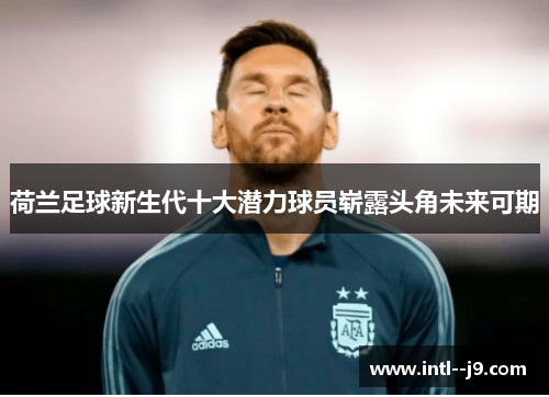 荷兰足球新生代十大潜力球员崭露头角未来可期 荷兰足球新生代十大潜力球员崭露头角未来可期