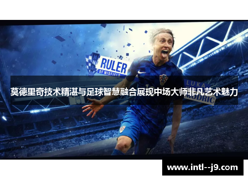 莫德里奇技术精湛与足球智慧融合展现中场大师非凡艺术魅力