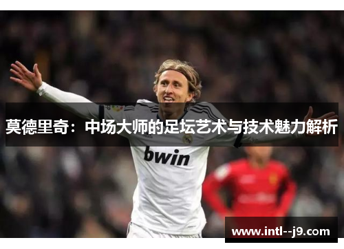 莫德里奇:中场大师的足坛艺术与技术魅力解析 莫德里奇:中场大师的足坛艺术与技术魅力解析