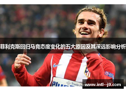 菲利克斯回归马竞态度变化的五大原因及其深远影响分析 菲利克斯回归马竞态度变化的五大原因及其深远影响分析