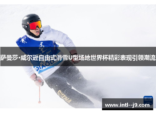 萨曼莎·威尔逊自由式滑雪U型场地世界杯精彩表现引领潮流