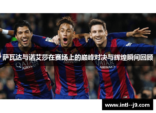 萨瓦达与诺艾莎在赛场上的巅峰对决与辉煌瞬间回顾