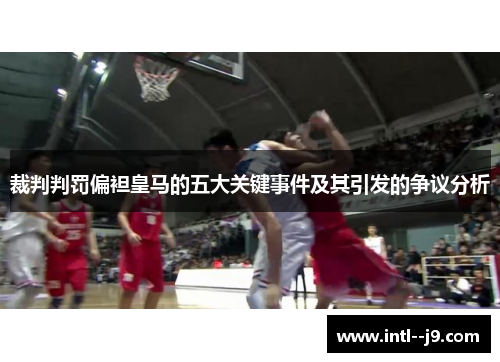 裁判判罚偏袒皇马的五大关键事件及其引发的争议分析