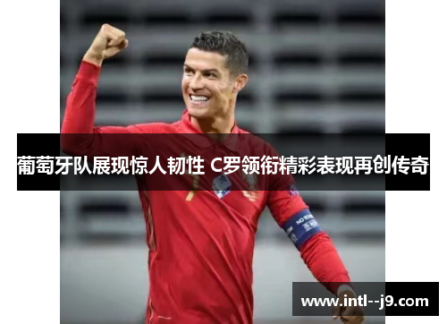 葡萄牙队展现惊人韧性 C罗领衔精彩表现再创传奇