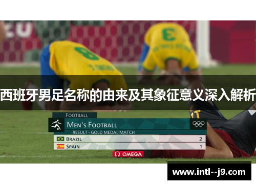 西班牙男足名称的由来及其象征意义深入解析 西班牙男足名称的由来及其象征意义深入解析