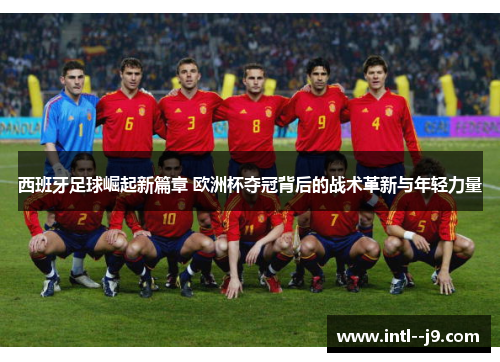 西班牙足球崛起新篇章 欧洲杯夺冠背后的战术革新与年轻力量