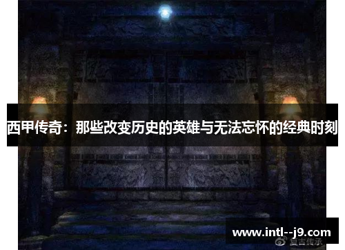 西甲传奇:那些改变历史的英雄与无法忘怀的经典时刻 西甲传奇:那些改变历史的英雄与无法忘怀的经典时刻