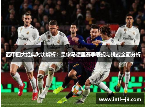 西甲四大经典对决解析:皇家马德里赛季表现与挑战全面分析 西甲四大经典对决解析:皇家马德里赛季表现与挑战全面分析