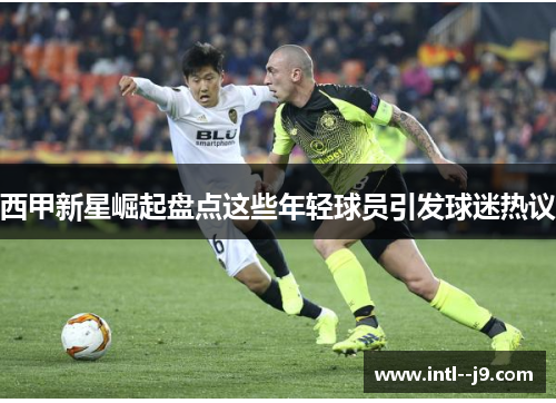 西甲新星崛起盘点这些年轻球员引发球迷热议 西甲新星崛起盘点这些年轻球员引发球迷热议