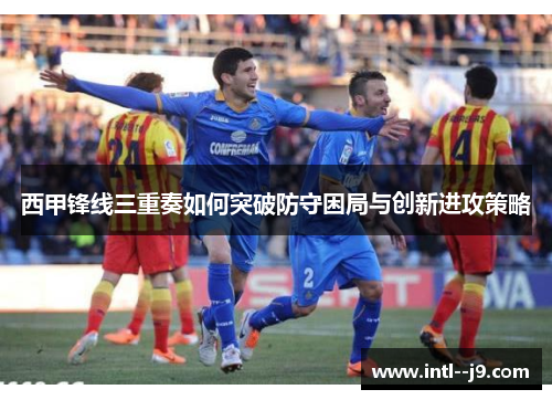 西甲锋线三重奏如何突破防守困局与创新进攻策略 西甲锋线三重奏如何突破防守困局与创新进攻策略