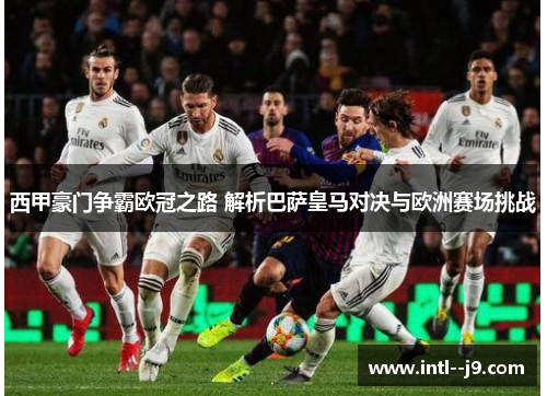 西甲豪门争霸欧冠之路 解析巴萨皇马对决与欧洲赛场挑战 西甲豪门争霸欧冠之路 解析巴萨皇马对决与欧洲赛场挑战