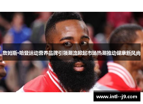 詹姆斯·哈登运动营养品牌引领潮流掀起市场热潮推动健康新风尚 詹姆斯·哈登运动营养品牌引领潮流掀起市场热潮推动健康新风尚
