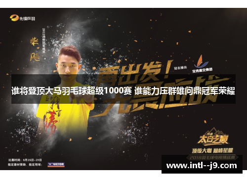 谁将登顶大马羽毛球超级1000赛 谁能力压群雄问鼎冠军荣耀 谁将登顶大马羽毛球超级1000赛 谁能力压群雄问鼎冠军荣耀