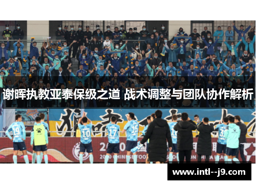 谢晖执教亚泰保级之道 战术调整与团队协作解析