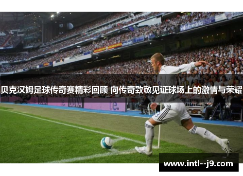 贝克汉姆足球传奇赛精彩回顾 向传奇致敬见证球场上的激情与荣耀