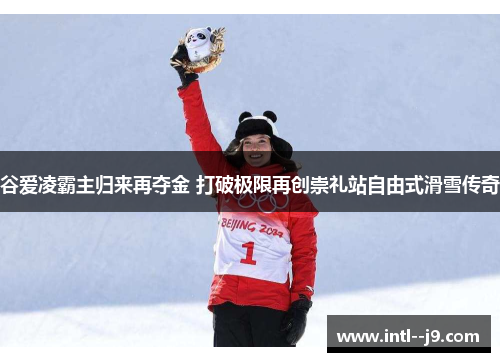 谷爱凌霸主归来再夺金 打破极限再创崇礼站自由式滑雪传奇