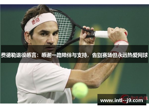 费德勒退役感言：感谢一路陪伴与支持，告别赛场但永远热爱网球
