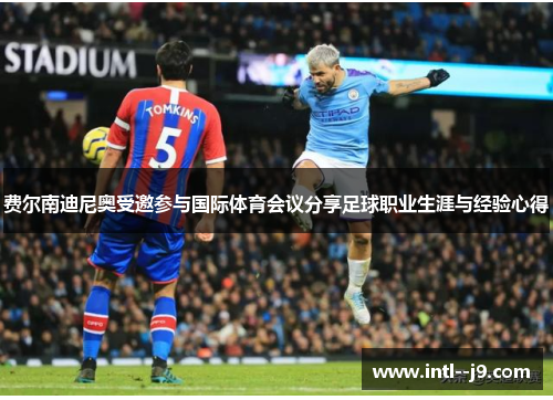 费尔南迪尼奥受邀参与国际体育会议分享足球职业生涯与经验心得 费尔南迪尼奥受邀参与国际体育会议分享足球职业生涯与经验心得