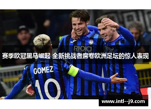 赛季欧冠黑马崛起 全新挑战者席卷欧洲足坛的惊人表现 赛季欧冠黑马崛起 全新挑战者席卷欧洲足坛的惊人表现