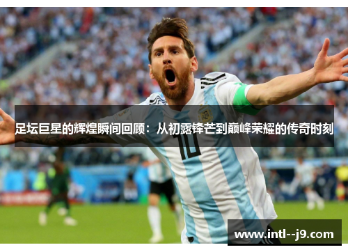 足坛巨星的辉煌瞬间回顾:从初露锋芒到巅峰荣耀的传奇时刻 足坛巨星的辉煌瞬间回顾:从初露锋芒到巅峰荣耀的传奇时刻