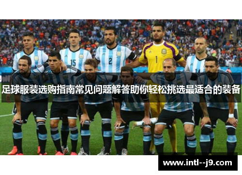 足球服装选购指南常见问题解答助你轻松挑选最适合的装备