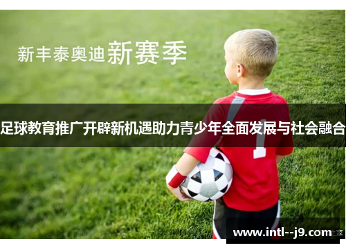 足球教育推广开辟新机遇助力青少年全面发展与社会融合 足球教育推广开辟新机遇助力青少年全面发展与社会融合