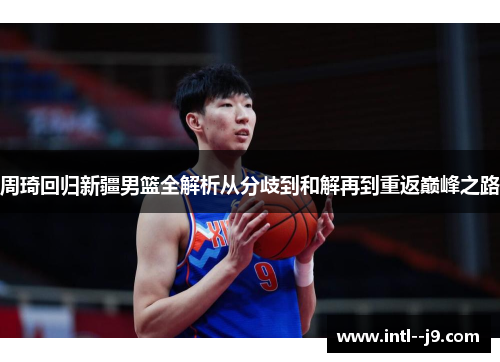 周琦回归新疆男篮全解析从分歧到和解再到重返巅峰之路 周琦回归新疆男篮全解析从分歧到和解再到重返巅峰之路