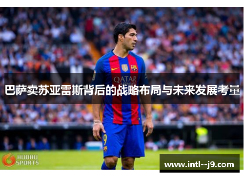 巴萨卖苏亚雷斯背后的战略布局与未来发展考量 巴萨卖苏亚雷斯背后的战略布局与未来发展考量