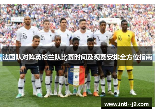 法国队对阵英格兰队比赛时间及观赛安排全方位指南 法国队对阵英格兰队比赛时间及观赛安排全方位指南