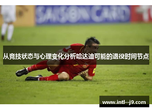 从竞技状态与心理变化分析哈达迪可能的退役时间节点 从竞技状态与心理变化分析哈达迪可能的退役时间节点