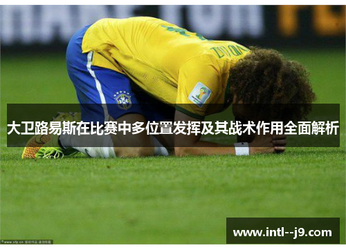 大卫路易斯在比赛中多位置发挥及其战术作用全面解析