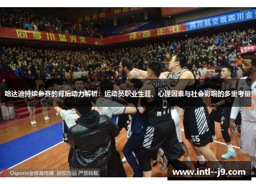 哈达迪持续参赛的背后动力解析:运动员职业生涯、心理因素与社会影响的多重考量 哈达迪持续参赛的背后动力解析:运动员职业生涯、心理因素与社会影响的多重考量