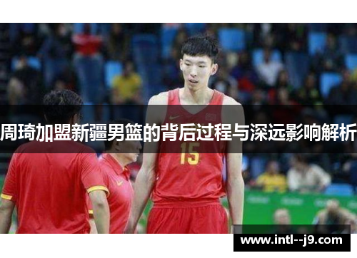 周琦加盟新疆男篮的背后过程与深远影响解析 周琦加盟新疆男篮的背后过程与深远影响解析
