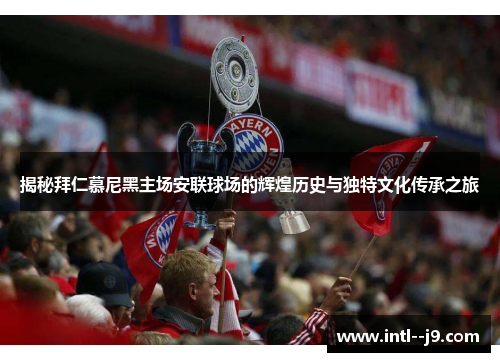 揭秘拜仁慕尼黑主场安联球场的辉煌历史与独特文化传承之旅