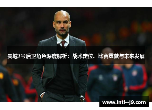 曼城7号后卫角色深度解析:战术定位、比赛贡献与未来发展 曼城7号后卫角色深度解析:战术定位、比赛贡献与未来发展