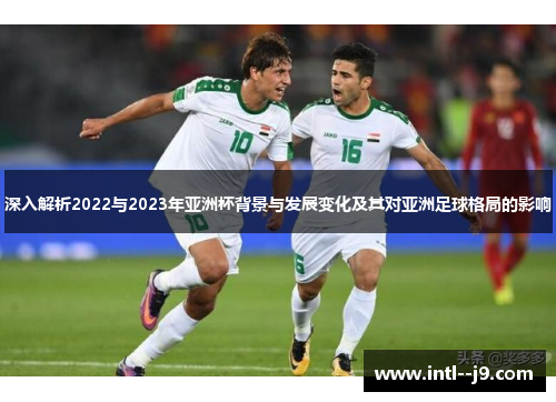 深入解析2022与2023年亚洲杯背景与发展变化及其对亚洲足球格局的影响 深入解析2022与2023年亚洲杯背景与发展变化及其对亚洲足球格局的影响