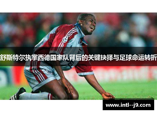 舒斯特尔执掌西德国家队背后的关键抉择与足球命运转折